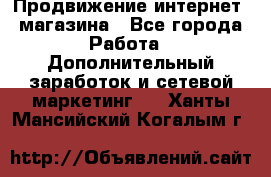 Продвижение интернет- магазина - Все города Работа » Дополнительный заработок и сетевой маркетинг   . Ханты-Мансийский,Когалым г.